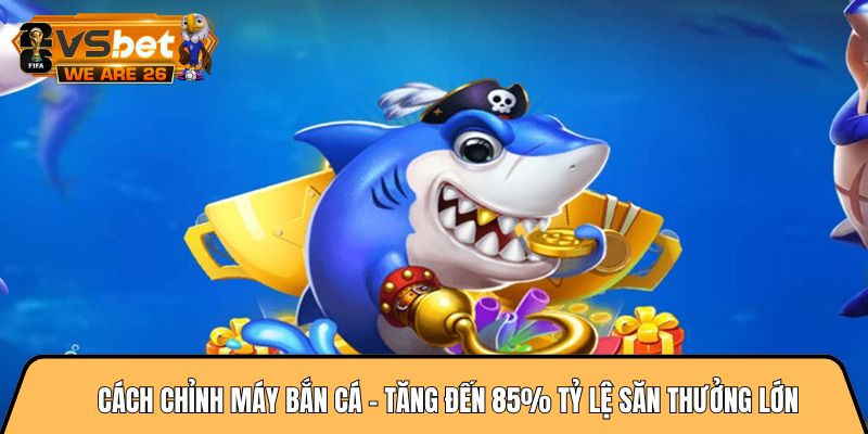 Cách chỉnh máy bắn cá - Tăng đến 85% tỷ lệ săn thưởng lớn 5 Cách chỉnh máy bắn cá